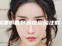 湘潭市做颞部玻尿酸注射填充的医院-湘潭容颜医疗美容业内直呼内行