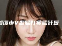 湘潭市V型脸打瘦脸针医生综合实力top10强排行新鲜名单发布-湘潭市V型脸打瘦脸针整形医生