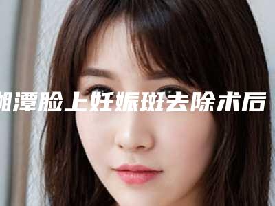湘潭脸上妊娠斑去除术后副作用有哪些