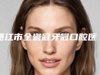 湛江市全瓷冠牙冠口腔医生排行榜前五,热心推荐实力上榜这五位-湛江市全瓷冠牙冠医生更靠谱