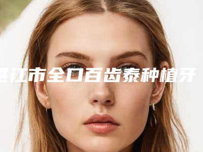 湛江市全口百齿泰种植牙医院在榜名单综合实力前十名全新出炉(湛江市全口百齿泰种植牙口腔医院是不错的选择)