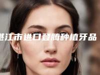 湛江市进口登腾种植牙品质套餐【含冠】的医生哪位好(李启森医生凭实力入围)