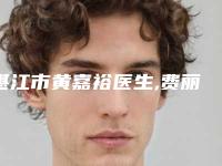 湛江市黄嘉裕医生,费丽敏医生那个好-费丽敏医师优质医美价格公道