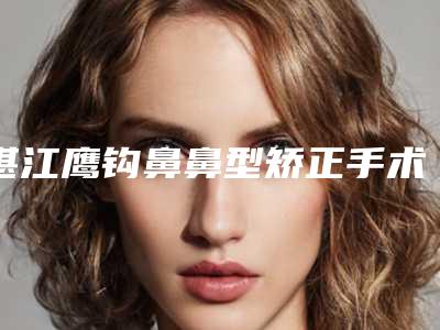 湛江鹰钩鼻鼻型矫正手术有什么后遗症呢