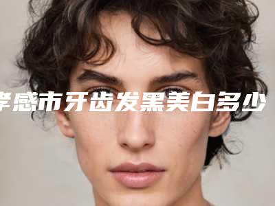 孝感市牙齿发黑美白多少钱-孝感市牙齿发黑美白医院排行前10名最新发布