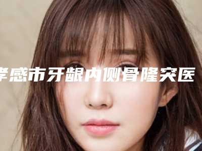 孝感市牙龈内侧骨隆突医生上榜清单哪个更权威-孝感市杜家杰口腔医生