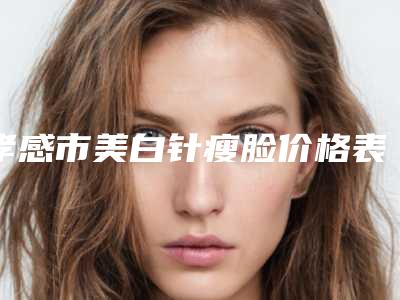 孝感市美白针瘦脸价格表人气项目开封(美白针瘦脸均价为:3401元)