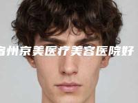 宿州京美医疗美容医院好吗-推荐赵克俭医生,年京京医生
