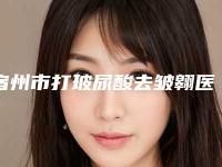 宿州市打玻尿酸去皱翱医院排名榜top10强真实推荐(宿州市桥区城东卫生院实力与口碑的首选)