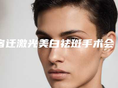 宿迁激光美白祛斑手术会有些什么副作用