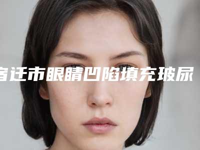 宿迁市眼睛凹陷填充玻尿酸医院哪家-天黛医学美容门诊部优质的选择