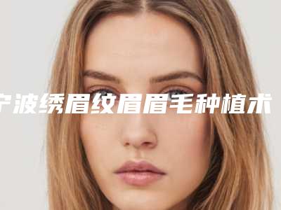 宁波绣眉纹眉眉毛种植术能维持多少时间