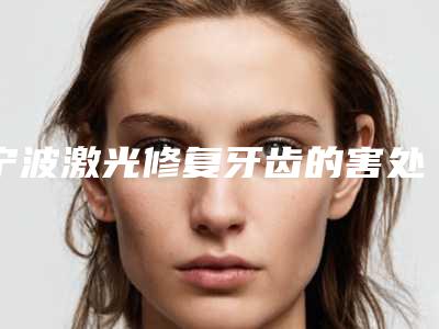 宁波激光修复牙齿的害处「宁波激光修复牙齿有什么害处」
