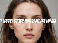 宁波市牙冠受损排名榜前十名权威上线-宁波市牙冠受损口腔医生