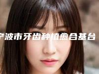 宁波市牙齿种植愈合基台医生哪个口碑好(董瑶医生实力领衔(附价格表))