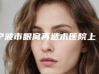 宁波市眼窝再造术医院上榜清单前十佳任您挑选(宁波市眼窝再造术整形医院)