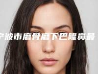 宁波市磨骨磨下巴隆鼻最新整形价格表-宁波市磨骨磨下巴隆鼻均价为62221元