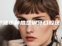 宁波市种植塑钢牙口腔医生在榜清单前十名清单流出-宁波市种植塑钢牙医生详细资料
