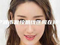 宁波市做纹眼线医院在榜名单前十佳名单焕新(宁波市做纹眼线整形医院)