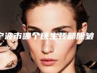 宁波市哪个医生颈部除皱术做的更好-宁波市颈部除皱术专家口碑榜前十位风格解答