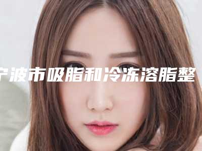 宁波市吸脂和冷冻溶脂整形医院(宁波海曙壹秒医疗美容诊所公立名列前三)