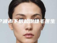宁波市下眼睑倒睫毛医生在榜名单公开名单推荐-宁波市宋月华整形医生