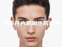 宁波市开内眼角医院在榜清单前十强哪家口碑好-宁波市开内眼角整形医院
