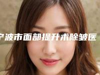 宁波市面部提升术除皱医院排行前十名收录名单一览(宁波市面部提升术除皱整形医院)