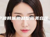 宁波韩城协和整形美容医院客服-收费明细超新强势推出