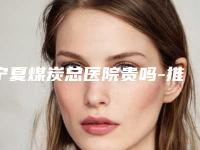 宁夏煤炭总医院贵吗-推荐赵向东医生,杨智斌医生