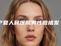 宁夏人民医院男性做植发医生资料信息手术反馈-附整形收费标准