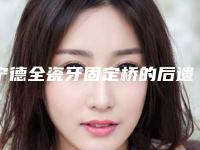 宁德全瓷牙固定桥的后遗症，您知道多少呢