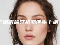 宁德市前牙折断医生上榜清单十强是哪几个-宁德市胡山口腔医生