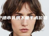 宁德市乳房下垂手术价格(费用)清单超新新鲜大揭秘-宁德市乳房下垂手术比较便宜