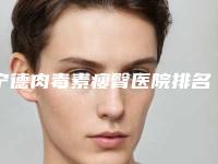 宁德肉毒素瘦臀医院排名前十佳哪个实力强！咸宁德美整形美容门诊部出名靠谱