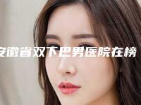 安徽省双下巴男医院在榜名单佩技术效果好(王小妹医学美容诊所口碑价目表出炉)
