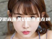 安徽省医美切眉医生在榜名单十强哪几个好-吴悦龙医生私立民营口碑出圈