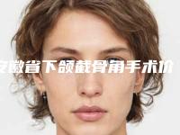 安徽省下颌截骨角手术价位表全新-安徽省下颌截骨角手术价格行情