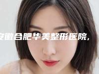 安徽合肥华美整形医院,合肥美姿美医疗美容门诊部一起来看看哪些牛