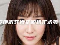 安康市牙齿正畸矫正术多少钱-安康市牙齿正畸矫正术医院上榜名单top10强倾情奉献