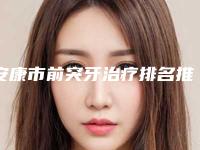 安康市前突牙治疗排名推荐十个口碑好实力强的-安康市前突牙治疗口腔医生