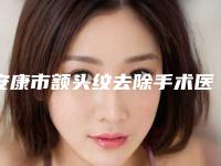 安康市额头纹去除手术医院在榜名单一览名单更新(安康青美医疗美容诊所是当地人信赖的医美机构)