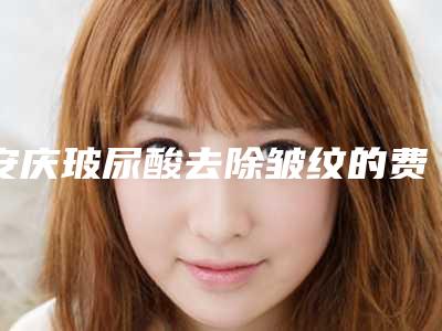 安庆玻尿酸去除皱纹的费用的决定因素
