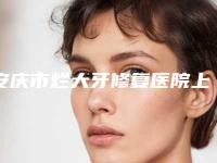 安庆市烂大牙修复医院上榜名单前十强大更新(安庆市烂大牙修复口腔医院老牌口碑出众)