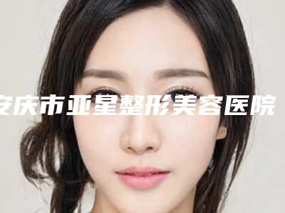 安庆市亚星整形美容医院与安庆增美医疗美容门诊宝藏机构实力对比