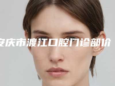 安庆市渡江口腔门诊部价目表优惠版-附儿童玻璃离子补牙案例