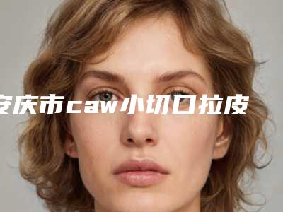 安庆市caw小切口拉皮手术价格(价目)2025表同步上线-近8个月均价为8870元