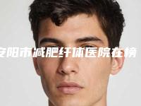 安阳市减肥纤体医院在榜名单top10强名单看个够（安阳吕玉霞医疗美容诊所实力稳居前三）