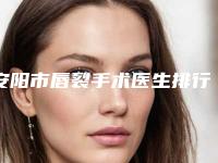 安阳市唇裂手术医生排行榜供参考-安阳市唇裂手术医生