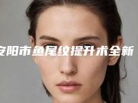 安阳市鱼尾纹提升术全新价格表曝光(近6个月均价为:3381元)